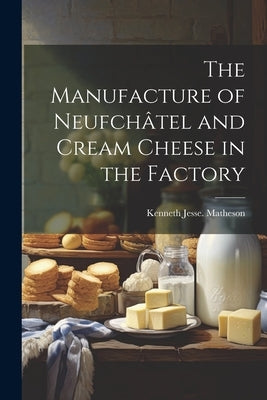 The Manufacture of Neufchâtel and Cream Cheese in the Factory by Matheson, Kenneth Jesse [From Old Ca