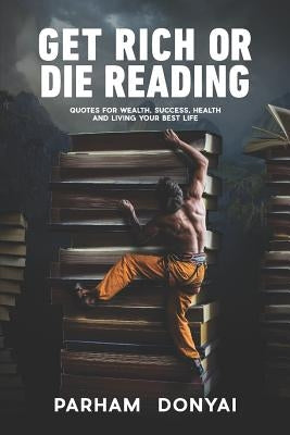 Get Rich Or Die Reading: Quotes for Wealth, Success, Health and Living Your Best Life by Donyai, Parham