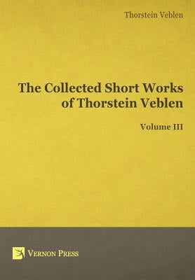 The Collected Short Works of Thorstein Veblen - Volume III by Veblen, Thorstein Bunde