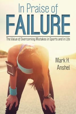 In Praise of Failure: The Value of Overcoming Mistakes in Sports and in Life by Anshel, Mark H.