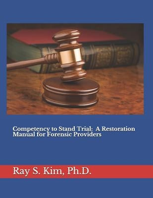 Competency to Stand Trial: A Restoration Manual for Forensic Providers by Kim, Ray S.