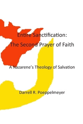Entire Sanctification: The Second Prayer of Faith: A Nazarene's Theology of Christian Salvation by Poeppelmeyer, Darrell Robert