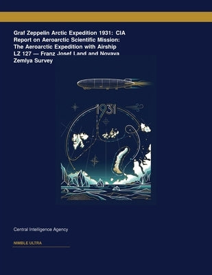 Graf Zeppelin Arctic Expedition 1931: CIA Report on Aeroarctic Scientific Mission: The Aeroarctic Expedition with Airship LZ 127 â " Franz Josef Land by Central Intelligence Agency