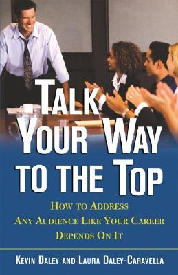 Talk Your Way to the Top: How to Address Any Audience Like Your Career Depends On It by Daley, Kevin