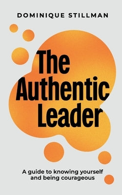 The Authentic Leader: a guide to knowing yourself and being courageous by Stillman, Dominique