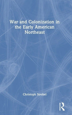 War and Colonization in the Early American Northeast by Strobel, Christoph
