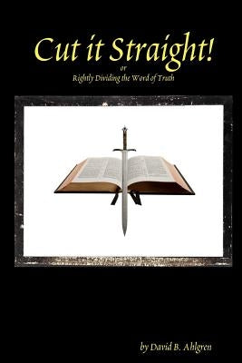 Cut it Straight: Rightly Dividing the Word of Truth by Ahlgren, David