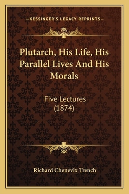 Plutarch, His Life, His Parallel Lives And His Morals: Five Lectures (1874) by Trench, Richard Chenevix