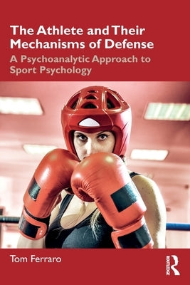 The Athlete and Their Mechanisms of Defense: A Psychoanalytic Approach to Sport Psychology by Ferraro, Tom
