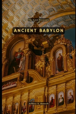The Lost Treasure of Ancient Babylon: Chronicles of Intrigue and Redemption: Traversing Time and Terrain in the Relentless Pursuit of the Lost Treasur by Rausch, Jeffrey