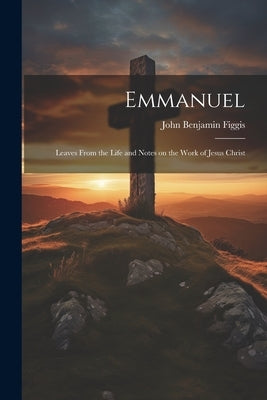 Emmanuel: Leaves From the Life and Notes on the Work of Jesus Christ by Figgis, John Benjamin