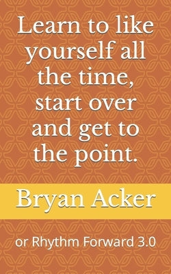 Learn to like yourself all the time, start over and get to the point. by Acker, Bryan