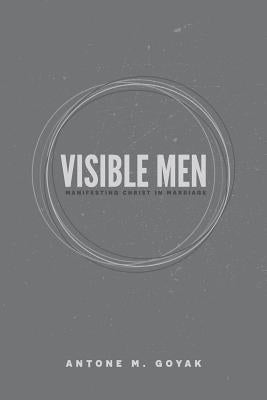 Visible Men: Manifesting Christ in Marriage by Goyak, Antone M.