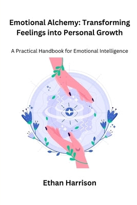 Emotional Alchemy: A Practical Handbook for Emotional Intelligence by Harrison, Ethan