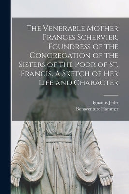 The Venerable Mother Frances Schervier, Foundress of the Congregation of the Sisters of the Poor of St. Francis. A Sketch of Her Life and Character by Jeiler, Ignatius 1823-1904