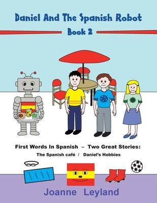 Daniel And The Spanish Robot - Book 2: First Words In Spanish - Two Great Stories: The Spanish Café / Daniel's Hobbies by Leyland, Joanne