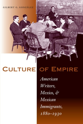 Culture of Empire: American Writers, Mexico, and Mexican Immigrants, 1880-1930 by González, Gilbert G.