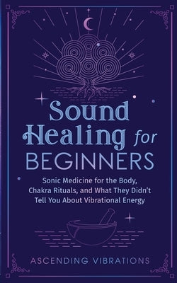 Sound Healing For Beginners: Sonic Medicine for the Body, Chakra Rituals and What They Didn't Tell You About Vibrational Energy by Vibrations, Ascending