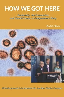 How We Got Here: -Leadership, the Coronavirus, and Donald Trump, a Codependence Story by Maurer, Rich
