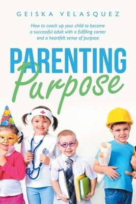 Parenting Purpose: How to Coach up Your Child to Become a Successful Adult with a Fulfilling Career and a Heartfelt Sense of Purpose by Velasquez, Geiska