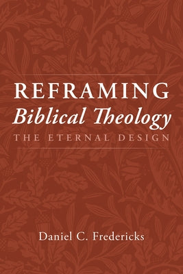 Reframing Biblical Theology: The Eternal Design by Fredericks, Daniel C.