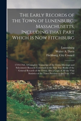 The Early Records of the Town of Lunenburg, Massachusetts, Including That Part Which is Now Fitchburg; 1719-1764. A Complete Transcript of the Town Me by Lunenburg (Mass Town)