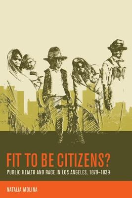 Fit to Be Citizens?: Public Health and Race in Los Angeles, 1879-1939volume 20 by Molina, Natalia