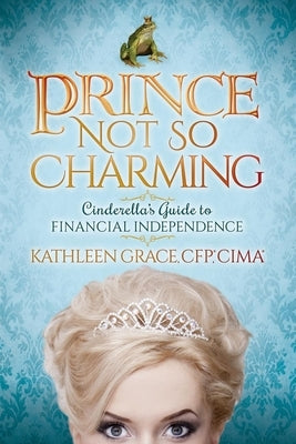 Prince Not So Charming: Cinderella's Guide to Financial Independence by Grace, Kathleen