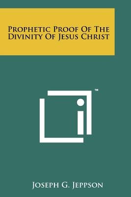 Prophetic Proof of the Divinity of Jesus Christ by Jeppson, Joseph G.
