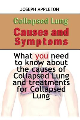 Collapsed Lung Causes and Symptoms: What you need to know about the causes of Collapsed Lung and treatments for Collapsed Lung by Appleton, Joseph