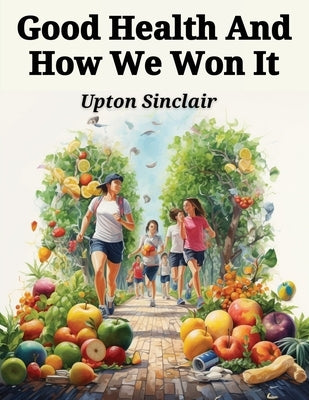 Good Health And How We Won It: The New Hygiene by Upton Sinclair