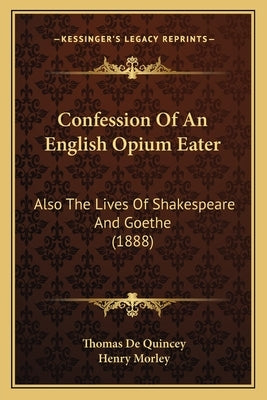 Confession Of An English Opium Eater: Also The Lives Of Shakespeare And Goethe (1888) by Quincey, Thomas de