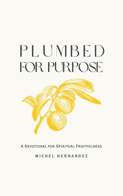 Plumbed for Purpose: A Devotional For Spiritual Fruitfulness by Hernandez, Michel