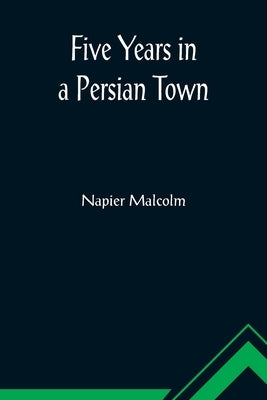 Five Years in a Persian Town by Malcolm, Napier