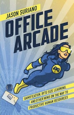 Office Arcade: Gamification, Byte-Size Learning, and Other Wins on the Way to Productive Human Resources by Suriano, Jason