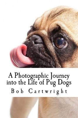 A Photographic Journey into the Life of Pug Dogs by Cartwright, Bob