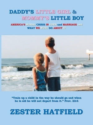 Daddy's Little Girl and Mommy's Little Boy: America's Moral Crisis in Love and Marriage and What We Must Do About It by Hatfield, Zester