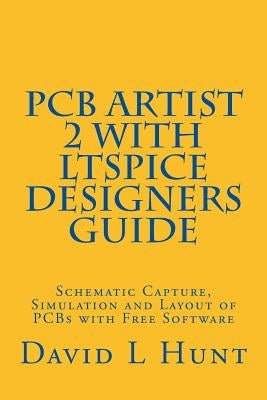 PCBArtist 2 with LTSpice Designers Guide: Schematic Capture, Simulation and Layout of PCBs with Free Software by Hunt, David Lee