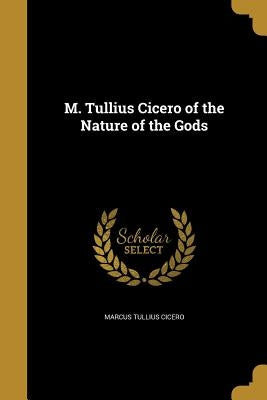 M. Tullius Cicero of the Nature of the Gods by Cicero, Marcus Tullius