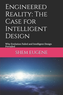 Engineered Reality: The Case for Intelligent Design: Why Evolution Failed and Intelligent Design Prevailed by Eugene, Shem