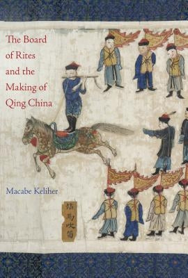 The Board of Rites and the Making of Qing China by Keliher, Macabe