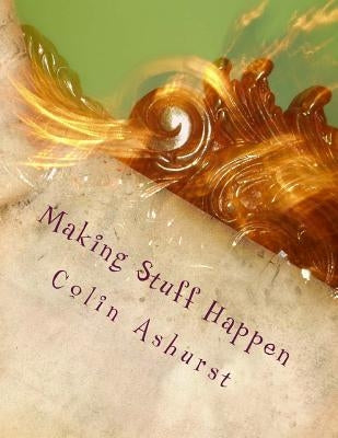 Making Stuff Happen: Enabling people to work together to make a difference by Ashurst, Colin
