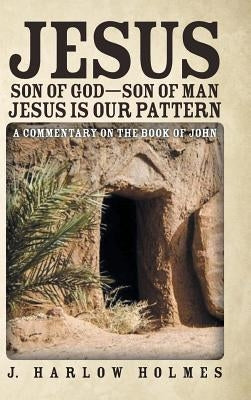 Jesus Son of God-Son of Man Jesus Is Our Pattern: A Commentary on the Book of John by Holmes, J. Harlow