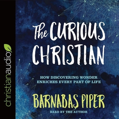 The Curious Christian: How Discovering Wonder Enriches Every Part of Life by Piper, Barnabas