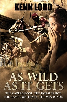 As Wild as It Gets: The Caper's Cool. The Horse Is Hot. The Game's On Track. The Win Is Not. by Lord, Kenn