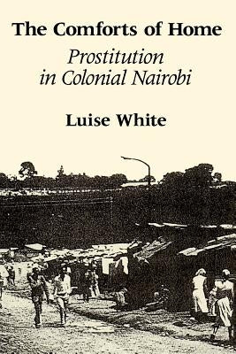 The Comforts of Home: Prostitution in Colonial Nairobi by White, Luise