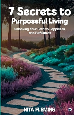 7 Secrets to Purposeful Living: Unlocking Your Path to Happiness and Fulfillment by Fleming, Nita