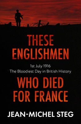 These Englishmen Who Died for France: 1st July 1916: The Bloodiest Day in British History by Steg, Jean-Michel