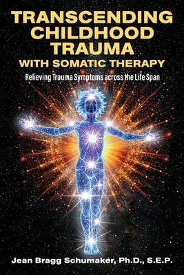 Transcending Childhood Trauma through Somatic Therapy: Relieving Trauma Symptoms Across the Life Span by Bragg Schumaker, Jean
