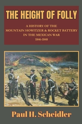 The Height of Folly: A History of the Mountain Howitzer & Rocket Battery in the Mexican War 1846-1848 by Scheidler, Paul H.